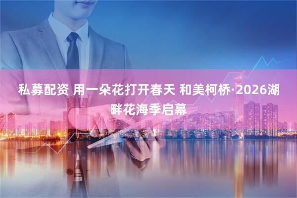 私募配资 用一朵花打开春天 和美柯桥·2026湖畔花海季启幕