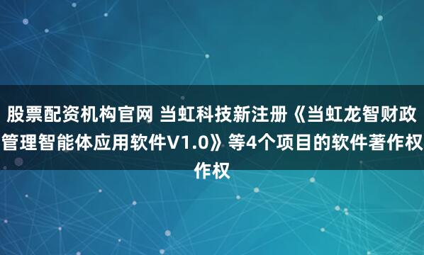 股票配资机构官网 当虹科技新注册《当虹龙智财政管理智能体应用软件V1.0》等4个项目的软件著作权