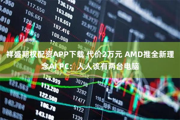 祥盛期权配资APP下载 代价2万元 AMD推全新理念AI PC：人人该有两台电脑