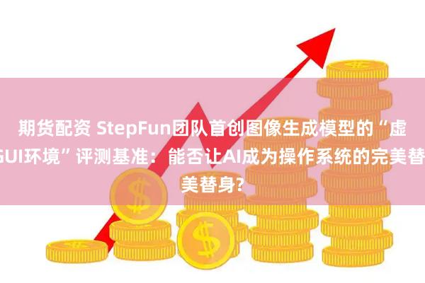期货配资 StepFun团队首创图像生成模型的“虚拟GUI环境”评测基准：能否让AI成为操作系统的完美替身?