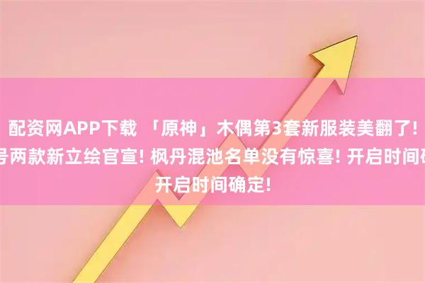 配资网APP下载 「原神」木偶第3套新服装美翻了! 18号两款新立绘官宣! 枫丹混池名单没有惊喜! 开启时间确定!
