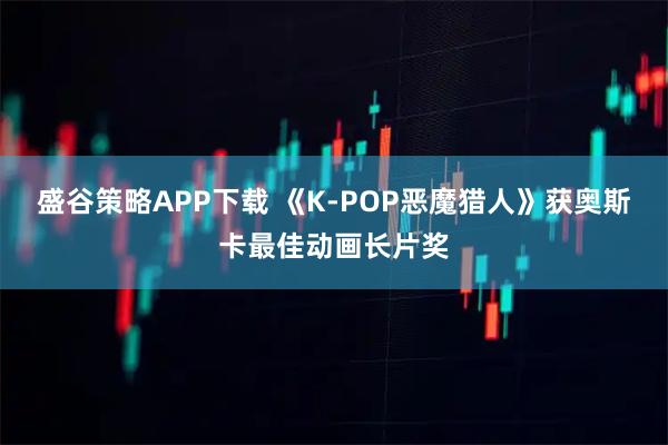 盛谷策略APP下载 《K-POP恶魔猎人》获奥斯卡最佳动画长片奖