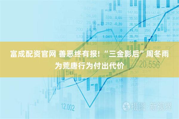 富成配资官网 善恶终有报! “三金影后”周冬雨为荒唐行为付出代价