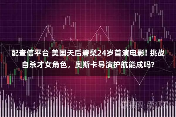 配查信平台 美国天后碧梨24岁首演电影! 挑战自杀才女角色，奥斯卡导演护航能成吗?