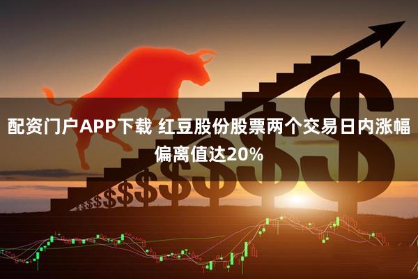 配资门户APP下载 红豆股份股票两个交易日内涨幅偏离值达20%