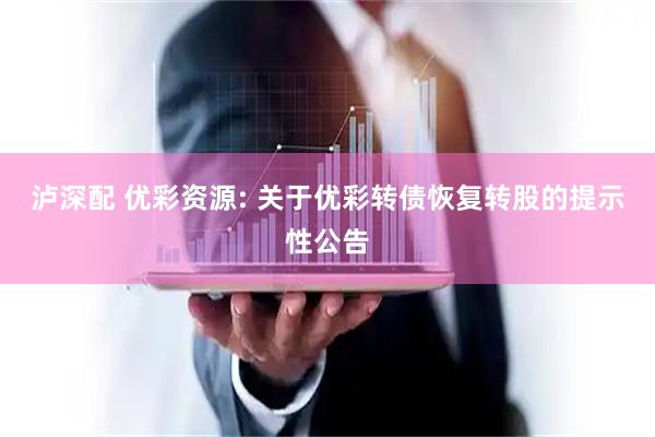 泸深配 优彩资源: 关于优彩转债恢复转股的提示性公告