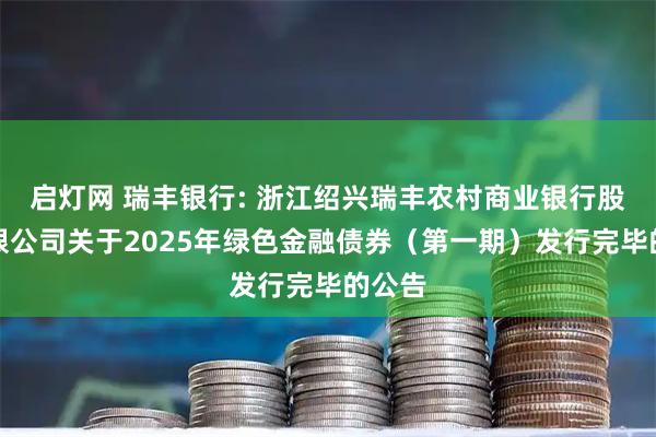 启灯网 瑞丰银行: 浙江绍兴瑞丰农村商业银行股份有限公司关于2025年绿色金融债券（第一期）发行完毕的公告