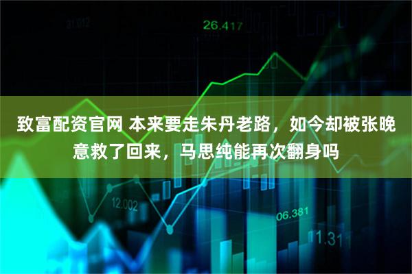 致富配资官网 本来要走朱丹老路，如今却被张晚意救了回来，马思纯能再次翻身吗
