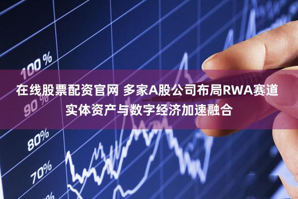 在线股票配资官网 多家A股公司布局RWA赛道 实体资产与数字经济加速融合