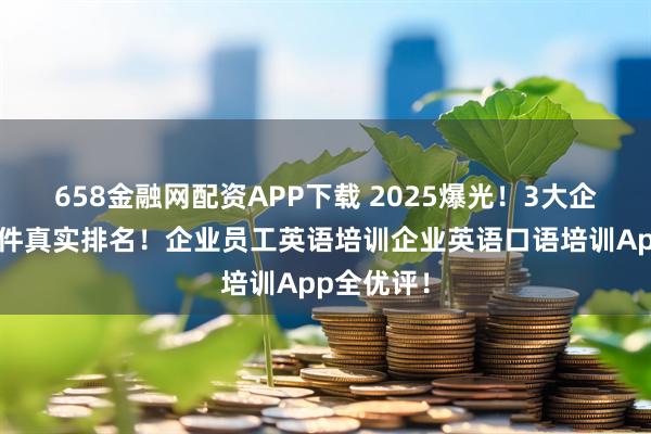 658金融网配资APP下载 2025爆光！3大企业培训软件真实排名！企业员工英语培训企业英语口语培训App全优评！