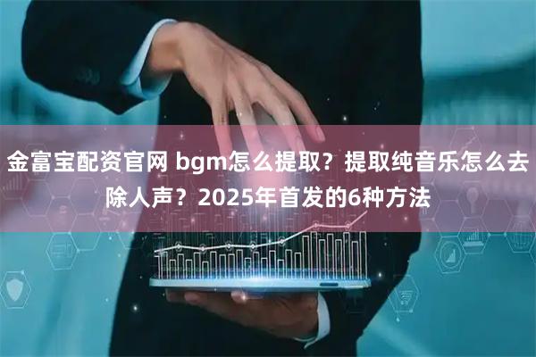 金富宝配资官网 bgm怎么提取？提取纯音乐怎么去除人声？2025年首发的6种方法