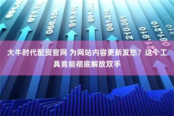大牛时代配资官网 为网站内容更新发愁？这个工具竟能彻底解放双手