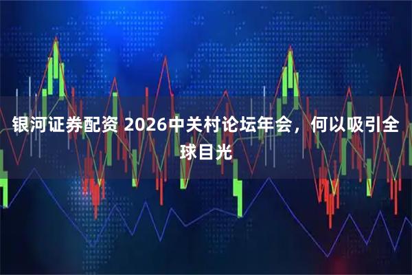 银河证券配资 2026中关村论坛年会，何以吸引全球目光