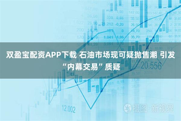 双盈宝配资APP下载 石油市场现可疑抛售潮 引发“内幕交易”质疑