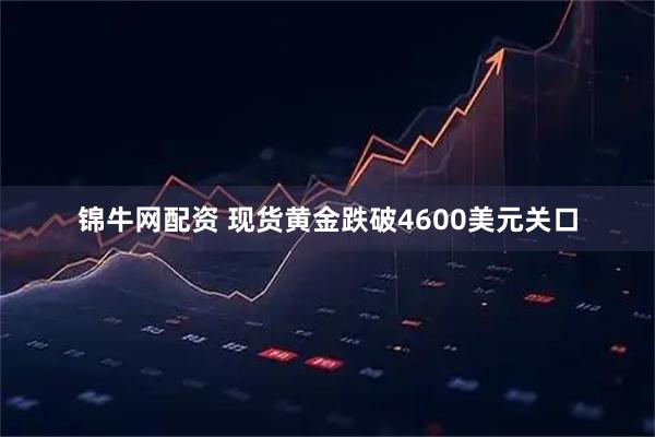 锦牛网配资 现货黄金跌破4600美元关口
