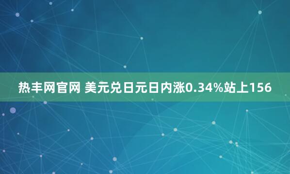 热丰网官网 美元兑日元日内涨0.34%站上156