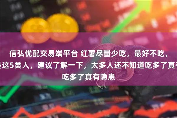 信弘优配交易端平台 红薯尽量少吃，最好不吃，尤其是这5类人，建议了解一下，太多人还不知道吃多了真有隐患