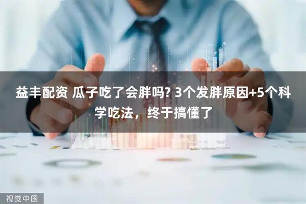 益丰配资 瓜子吃了会胖吗? 3个发胖原因+5个科学吃法，终于搞懂了