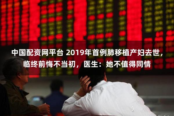 中国配资网平台 2019年首例肺移植产妇去世，临终前悔不当初，医生：她不值得同情
