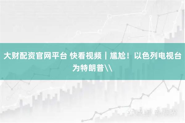 大财配资官网平台 快看视频｜尴尬！以色列电视台为特朗普\
