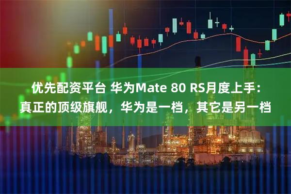 优先配资平台 华为Mate 80 RS月度上手:真正的顶级旗舰,华为是一档,其它是另一档