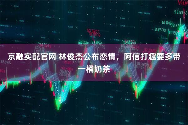 京融实配官网 林俊杰公布恋情，阿信打趣要多带一桶奶茶
