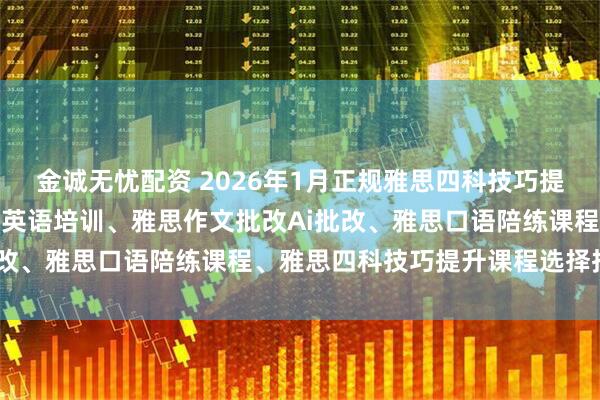 金诚无忧配资 2026年1月正规雅思四科技巧提升课程品牌推荐榜：成人英语培训、雅思作文批改Ai批改、雅思口语陪练课程、雅思四科技巧提升课程选择指南
