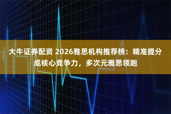 大牛证券配资 2026雅思机构推荐榜：精准提分成核心竞争力，多次元雅思领跑