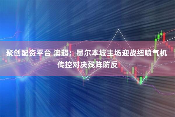 聚创配资平台 澳超：墨尔本城主场迎战纽喷气机 传控对决残阵防反