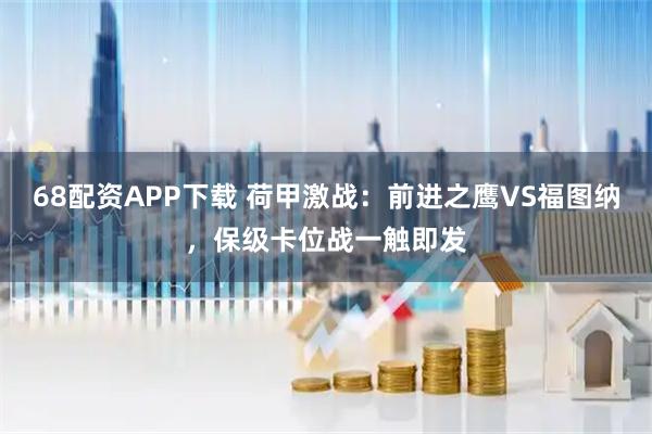 68配资APP下载 荷甲激战：前进之鹰VS福图纳，保级卡位战一触即发
