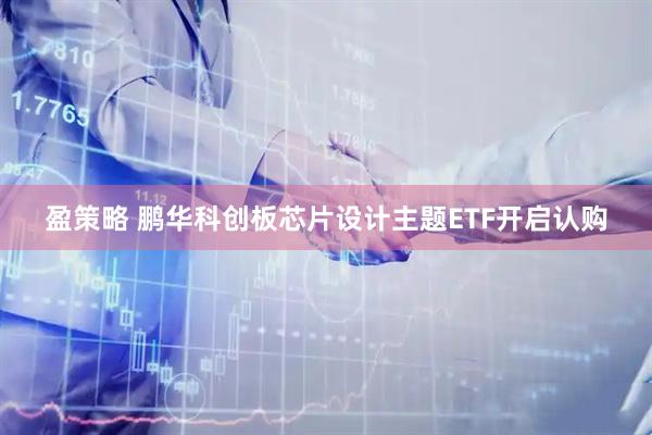盈策略 鹏华科创板芯片设计主题ETF开启认购