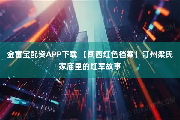 金富宝配资APP下载 【闽西红色档案】汀州梁氏家庙里的红军故事