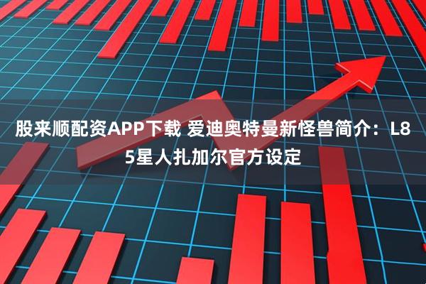 股来顺配资APP下载 爱迪奥特曼新怪兽简介：L85星人扎加尔官方设定