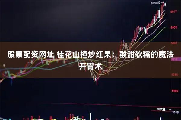 股票配资网址 桂花山楂炒红果：酸甜软糯的魔法开胃术