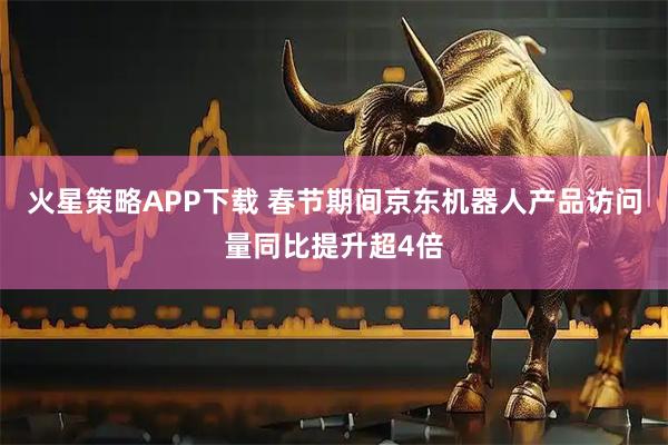 火星策略APP下载 春节期间京东机器人产品访问量同比提升超4倍