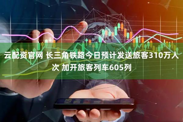 云配资官网 长三角铁路今日预计发送旅客310万人次 加开旅客列车605列