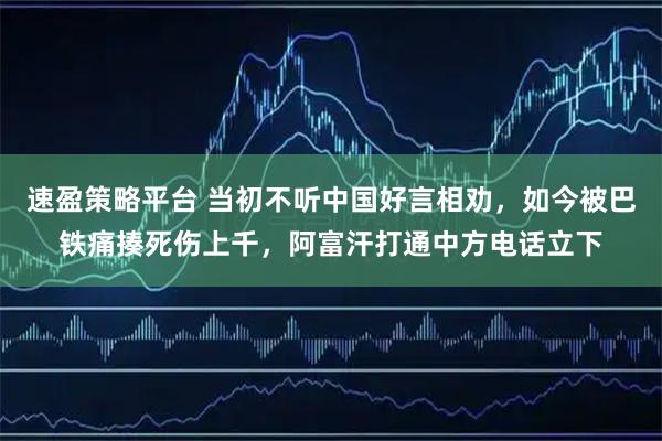 速盈策略平台 当初不听中国好言相劝,如今被巴铁痛揍死伤上千,阿富汗打通中方电话立下