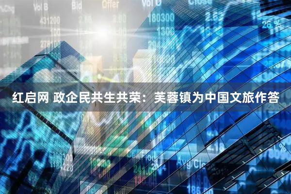 红启网 政企民共生共荣：芙蓉镇为中国文旅作答