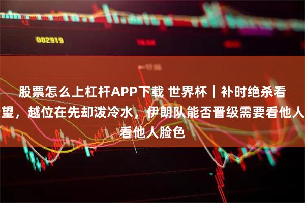 股票怎么上杠杆APP下载 世界杯｜补时绝杀看到希望，越位在先却泼冷水，伊朗队能否晋级需要看他人脸色