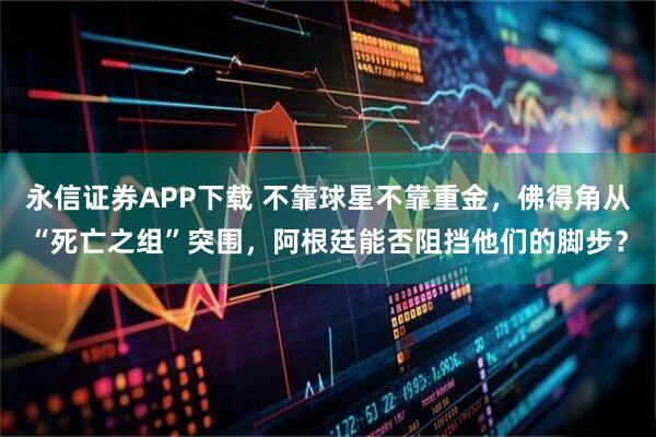 永信证券APP下载 不靠球星不靠重金，佛得角从“死亡之组”突围，阿根廷能否阻挡他们的脚步？
