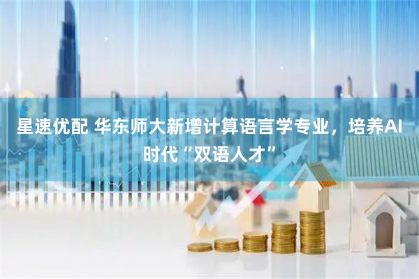 星速优配 华东师大新增计算语言学专业，培养AI时代“双语人才”