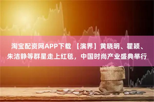 淘宝配资网APP下载 【演界】黄晓明、瞿颖、朱洁静等群星走上红毯，中国时尚产业盛典举行